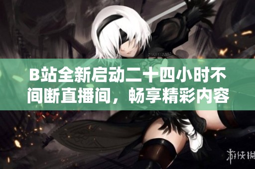 B站全新启动二十四小时不间断直播间，畅享精彩内容每一天
