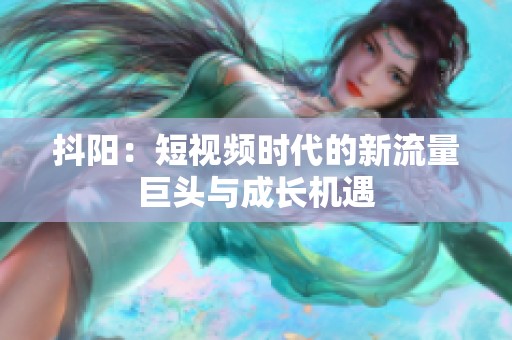 抖阳：短视频时代的新流量巨头与成长机遇