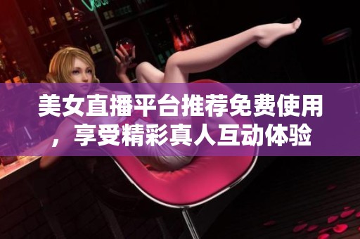 美女直播平台推荐免费使用，享受精彩真人互动体验