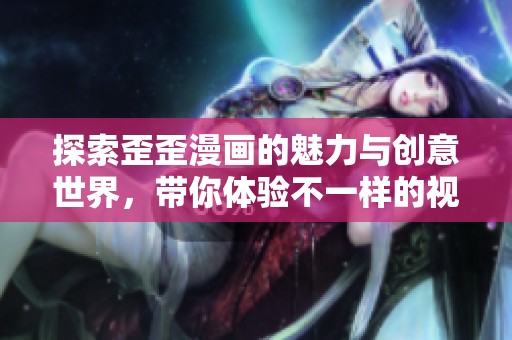 探索歪歪漫画的魅力与创意世界，带你体验不一样的视角