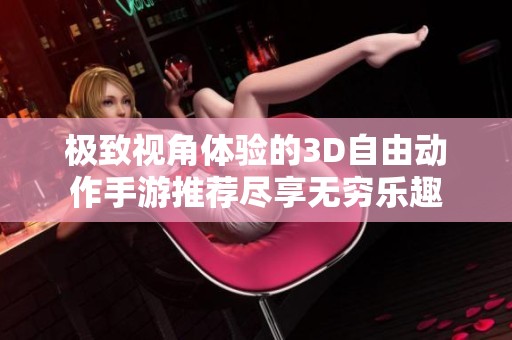 极致视角体验的3D自由动作手游推荐尽享无穷乐趣