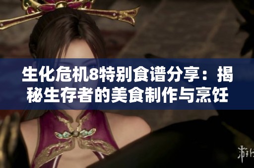 生化危机8特别食谱分享：揭秘生存者的美食制作与烹饪技巧