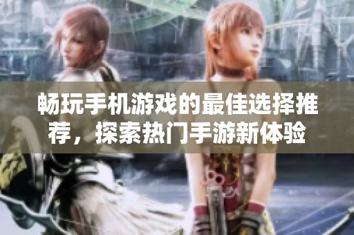 畅玩手机游戏的最佳选择推荐，探索热门手游新体验