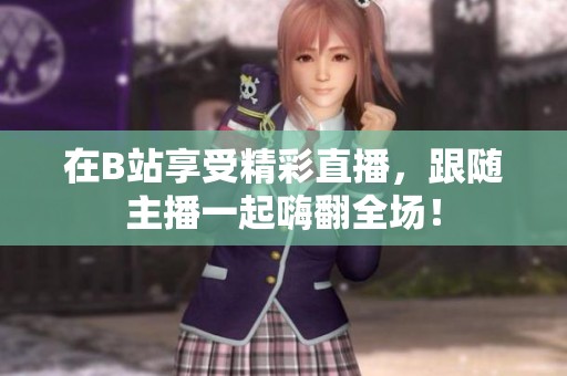 在B站享受精彩直播，跟随主播一起嗨翻全场！
