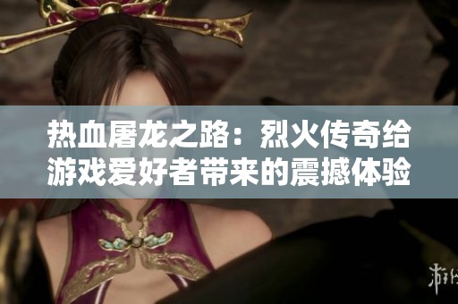 热血屠龙之路：烈火传奇给游戏爱好者带来的震撼体验