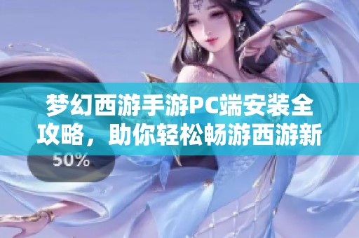 梦幻西游手游PC端安装全攻略，助你轻松畅游西游新世界