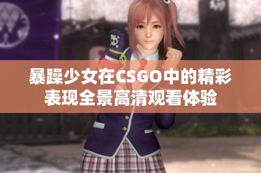 暴躁少女在CSGO中的精彩表现全景高清观看体验