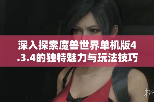 深入探索魔兽世界单机版4.3.4的独特魅力与玩法技巧