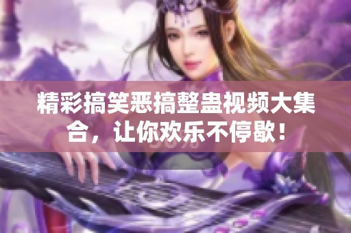 精彩搞笑恶搞整蛊视频大集合，让你欢乐不停歇！
