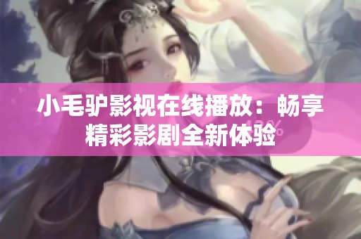 小毛驴影视在线播放：畅享精彩影剧全新体验