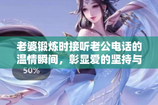 老婆锻炼时接听老公电话的温情瞬间，彰显爱的坚持与理解