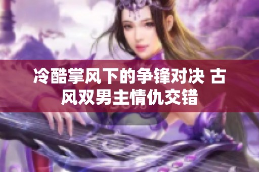 冷酷掌风下的争锋对决 古风双男主情仇交错