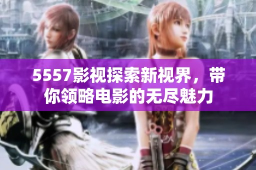 5557影视探索新视界，带你领略电影的无尽魅力