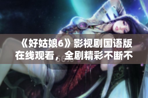 《好姑娘6》影视剧国语版在线观看，全剧精彩不断不容错过