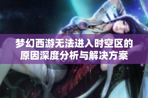 梦幻西游无法进入时空区的原因深度分析与解决方案