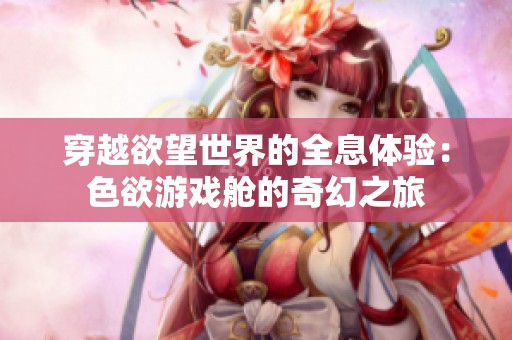 穿越欲望世界的全息体验：色欲游戏舱的奇幻之旅