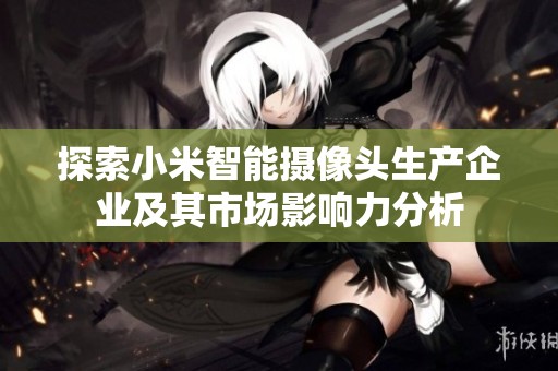 探索小米智能摄像头生产企业及其市场影响力分析