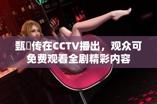 甄嬛传在CCTV播出，观众可免费观看全剧精彩内容