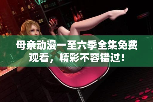 母亲动漫一至六季全集免费观看，精彩不容错过！