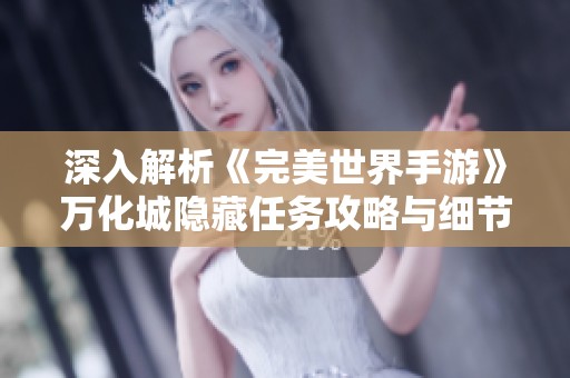 深入解析《完美世界手游》万化城隐藏任务攻略与细节技巧的全揭秘