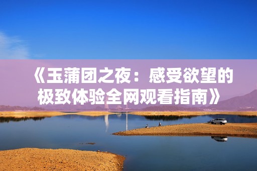 《玉蒲团之夜：感受欲望的极致体验全网观看指南》