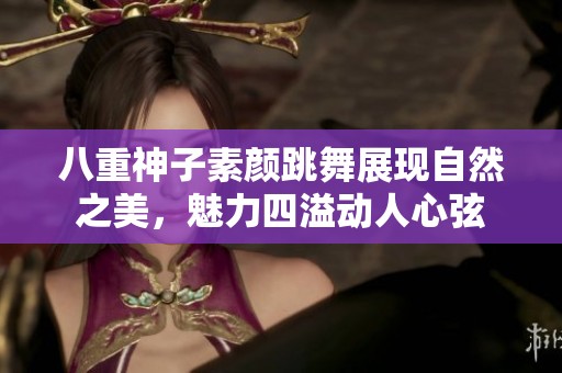 八重神子素颜跳舞展现自然之美，魅力四溢动人心弦