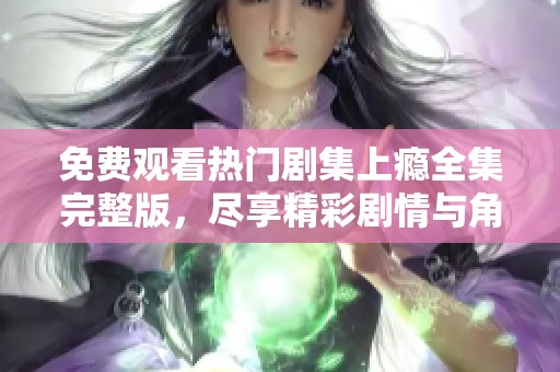 免费观看热门剧集上瘾全集完整版，尽享精彩剧情与角色发展
