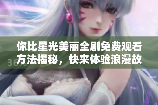你比星光美丽全剧免费观看方法揭秘，快来体验浪漫故事