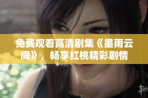 免费观看高清剧集《墨雨云间》，畅享红桃精彩剧情
