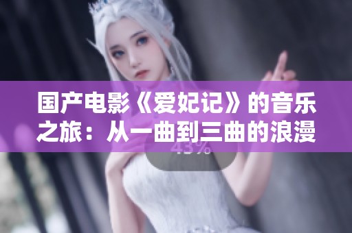 国产电影《爱妃记》的音乐之旅：从一曲到三曲的浪漫探索