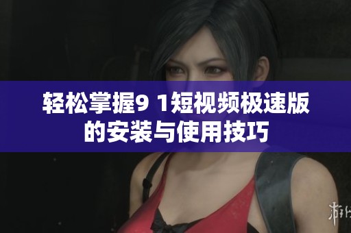 轻松掌握9 1短视频极速版的安装与使用技巧