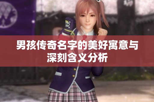 男孩传奇名字的美好寓意与深刻含义分析