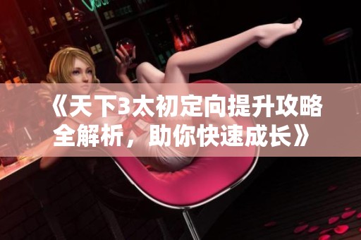 《天下3太初定向提升攻略全解析，助你快速成长》