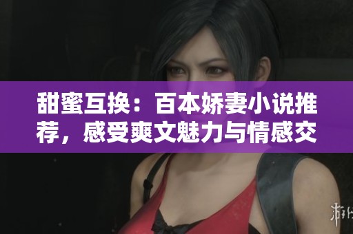 甜蜜互换：百本娇妻小说推荐，感受爽文魅力与情感交织