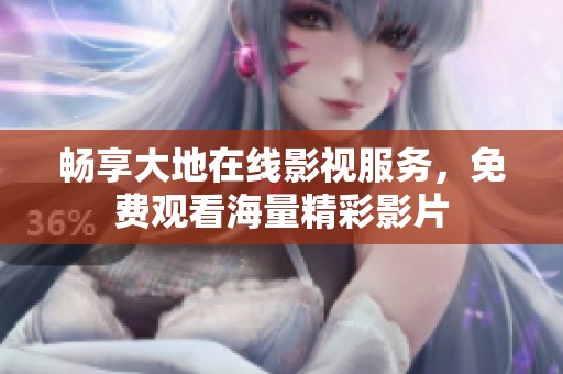 畅享大地在线影视服务，免费观看海量精彩影片