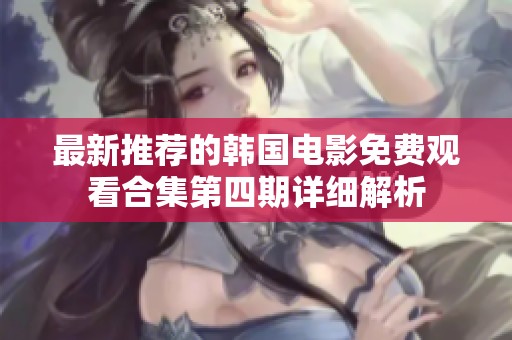 最新推荐的韩国电影免费观看合集第四期详细解析