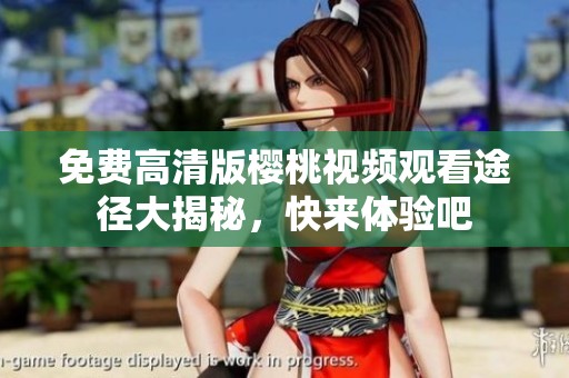 免费高清版樱桃视频观看途径大揭秘，快来体验吧