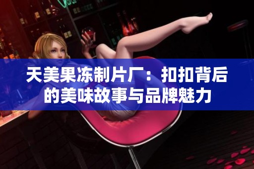 天美果冻制片厂：扣扣背后的美味故事与品牌魅力