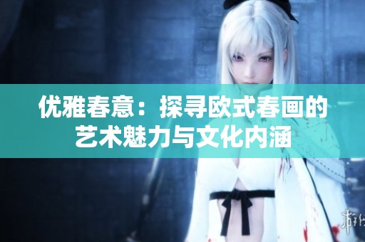 优雅春意：探寻欧式春画的艺术魅力与文化内涵