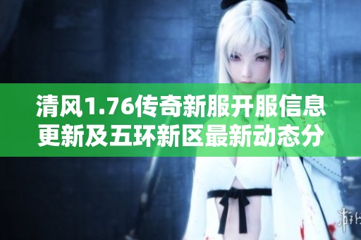 清风1.76传奇新服开服信息更新及五环新区最新动态分享