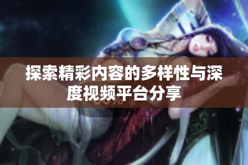 探索精彩内容的多样性与深度视频平台分享
