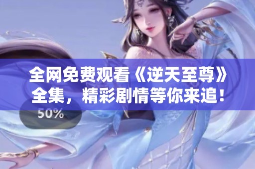 全网免费观看《逆天至尊》全集，精彩剧情等你来追！