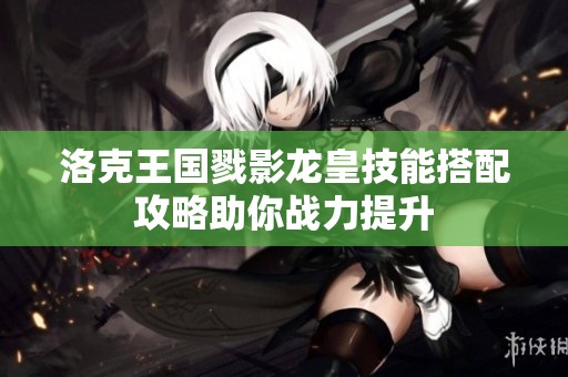 洛克王国戮影龙皇技能搭配攻略助你战力提升