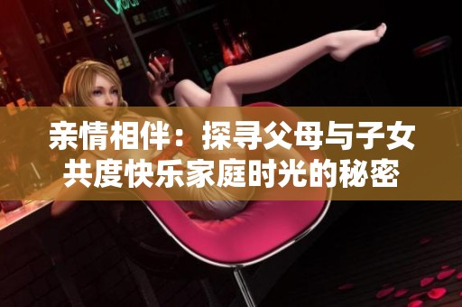 亲情相伴：探寻父母与子女共度快乐家庭时光的秘密