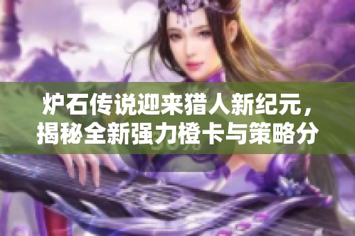 炉石传说迎来猎人新纪元，揭秘全新强力橙卡与策略分享