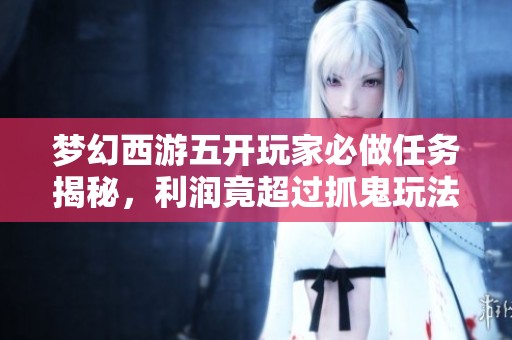 梦幻西游五开玩家必做任务揭秘，利润竟超过抓鬼玩法