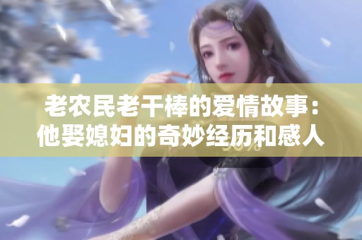 老农民老干棒的爱情故事：他娶媳妇的奇妙经历和感人瞬间