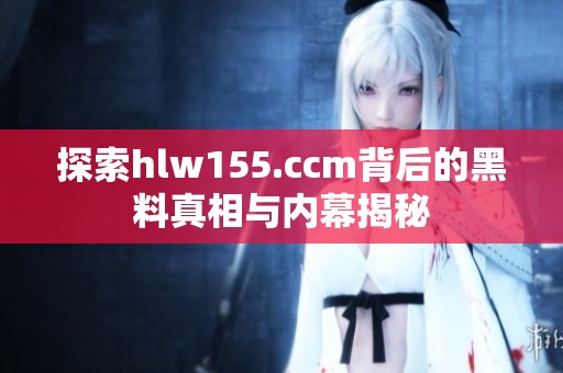 探索hlw155.ccm背后的黑料真相与内幕揭秘