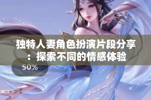 独特人妻角色扮演片段分享：探索不同的情感体验