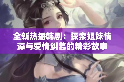 全新热播韩剧：探索姐妹情深与爱情纠葛的精彩故事
